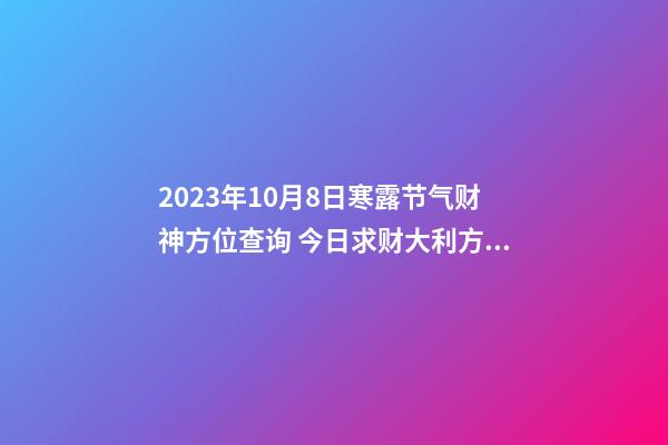2023年10月8日寒露节气财神方位查询 今日求财大利方向
